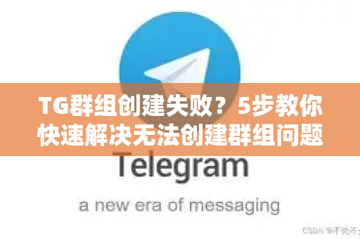 TG群组创建失败？5步教你快速解决无法创建群组问题