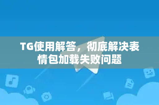 TG使用解答，彻底解决表情包加载失败问题