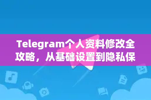 Telegram个人资料修改全攻略，从基础设置到隐私保护
