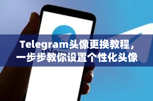 Telegram头像更换教程，一步步教你设置个性化头像