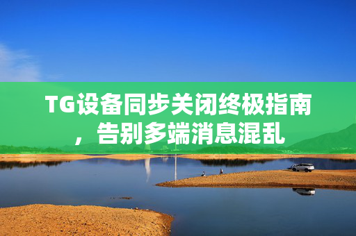 TG设备同步关闭终极指南，告别多端消息混乱