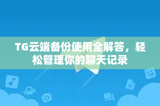 TG云端备份使用全解答，轻松管理你的聊天记录