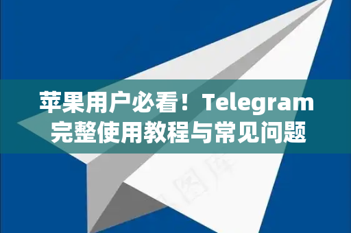 苹果用户必看！Telegram 完整使用教程与常见问题解答