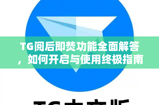 TG阅后即焚功能全面解答，如何开启与使用终极指南