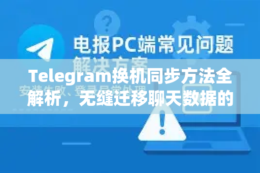 Telegram换机同步方法全解析，无缝迁移聊天数据的终极指南