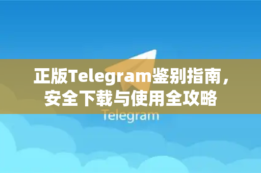 正版Telegram鉴别指南，安全下载与使用全攻略