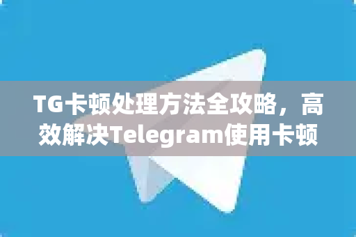 TG卡顿处理方法全攻略，高效解决Telegram使用卡顿问题