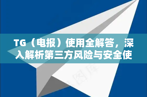 TG（电报）使用全解答，深入解析第三方风险与安全使用指南