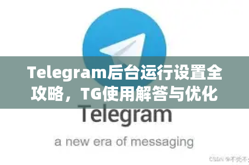 Telegram后台运行设置全攻略，TG使用解答与优化指南
