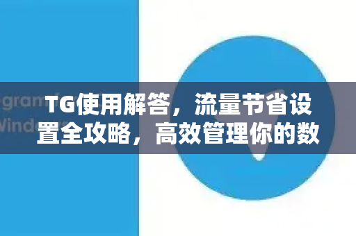 TG使用解答，流量节省设置全攻略，高效管理你的数据消耗