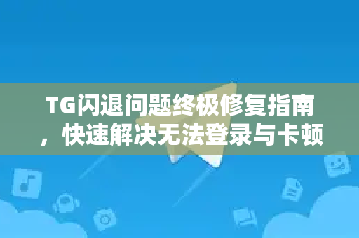 TG闪退问题终极修复指南，快速解决无法登录与卡顿