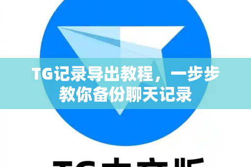 TG记录导出教程，一步步教你备份聊天记录