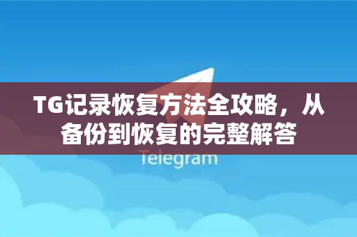 TG记录恢复方法全攻略，从备份到恢复的完整解答