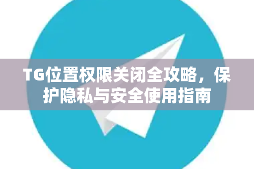 TG位置权限关闭全攻略，保护隐私与安全使用指南