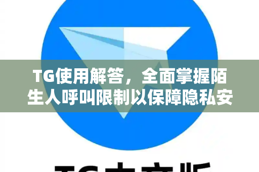 TG使用解答，全面掌握陌生人呼叫限制以保障隐私安全