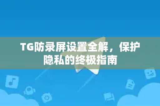 TG防录屏设置全解，保护隐私的终极指南