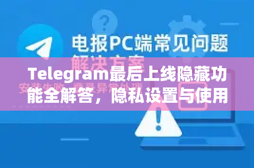 Telegram最后上线隐藏功能全解答，隐私设置与使用指南