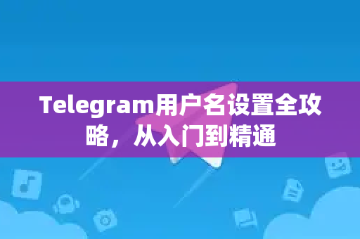 Telegram用户名设置全攻略，从入门到精通