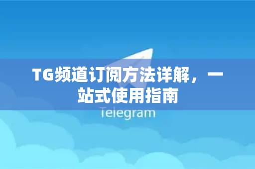 TG频道订阅方法详解，一站式使用指南
