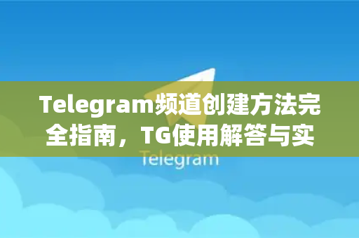 Telegram频道创建方法完全指南，TG使用解答与实操步骤