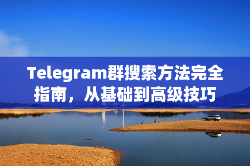 Telegram群搜索方法完全指南，从基础到高级技巧