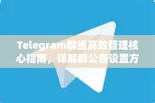 Telegram群组高效管理核心指南，详解群公告设置方法与高级技巧