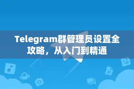 Telegram群管理员设置全攻略，从入门到精通