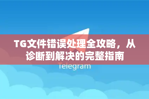 TG文件错误处理全攻略，从诊断到解决的完整指南
