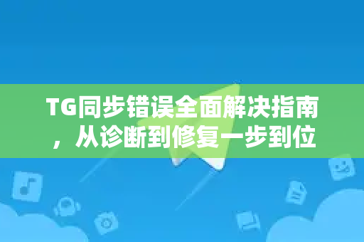TG同步错误全面解决指南，从诊断到修复一步到位