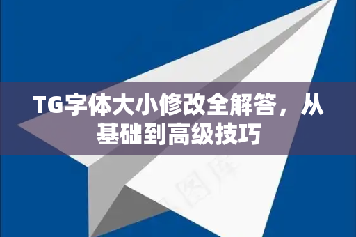 TG字体大小修改全解答，从基础到高级技巧