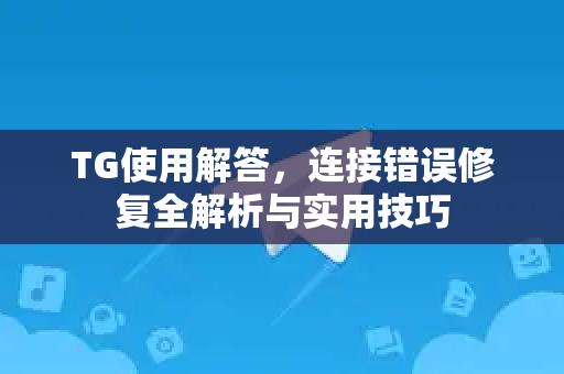 TG使用解答，连接错误修复全解析与实用技巧