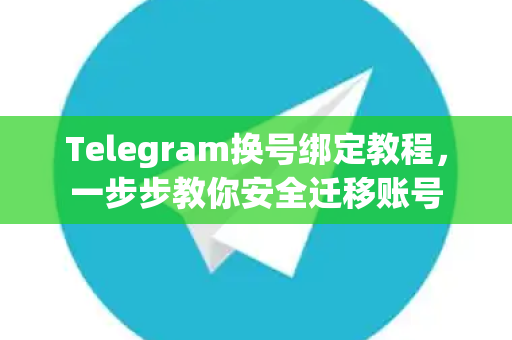 Telegram换号绑定教程，一步步教你安全迁移账号