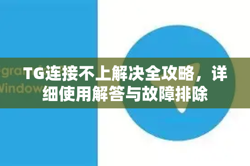 TG连接不上解决全攻略，详细使用解答与故障排除