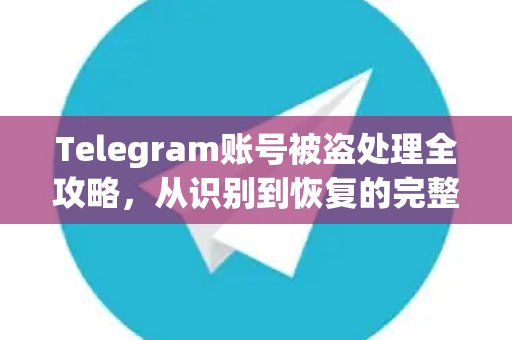 Telegram账号被盗处理全攻略，从识别到恢复的完整指南