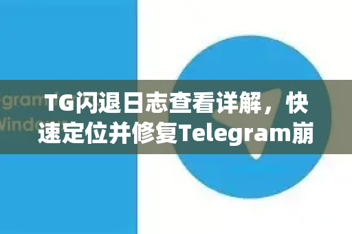 TG闪退日志查看详解，快速定位并修复Telegram崩溃问题