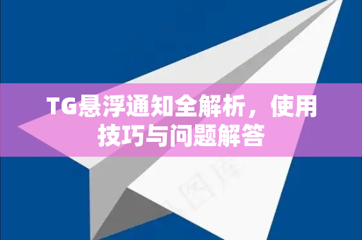 TG悬浮通知全解析，使用技巧与问题解答