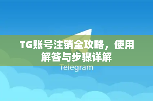 TG账号注销全攻略，使用解答与步骤详解