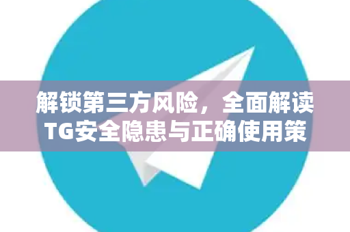 解锁第三方风险，全面解读TG安全隐患与正确使用策略