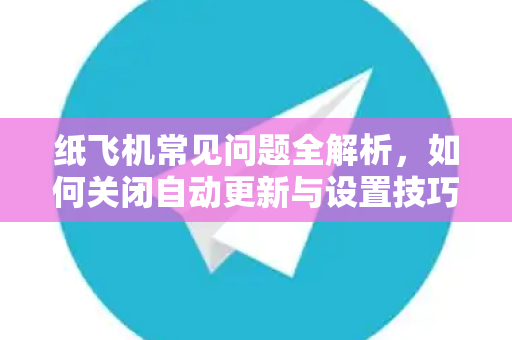 纸飞机常见问题全解析，如何关闭自动更新与设置技巧-第1张图片-纸飞机官网下载 - 安全加密的即时通讯软件 | 纸飞机官方应用