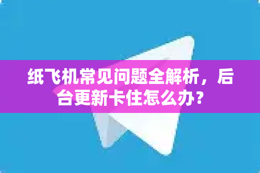 纸飞机常见问题全解析，后台更新卡住怎么办？-第1张图片-纸飞机官网下载 - 安全加密的即时通讯软件 | 纸飞机官方应用