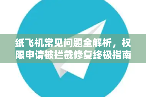 纸飞机常见问题全解析，权限申请被拦截修复终极指南-第1张图片-纸飞机官网下载 - 安全加密的即时通讯软件 | 纸飞机官方应用