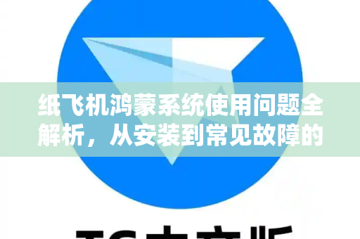 纸飞机鸿蒙系统使用问题全解析，从安装到常见故障的终极指南-第1张图片-纸飞机官网下载 - 安全加密的即时通讯软件 | 纸飞机官方应用