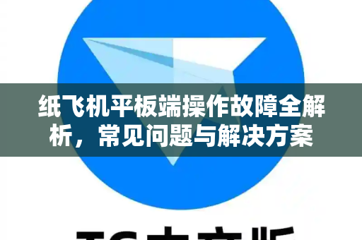 纸飞机平板端操作故障全解析，常见问题与解决方案-第1张图片-纸飞机官网下载 - 安全加密的即时通讯软件 | 纸飞机官方应用