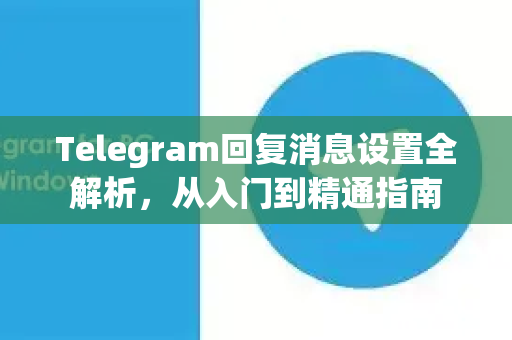 Telegram回复消息设置全解析，从入门到精通指南