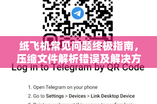 纸飞机常见问题终极指南，压缩文件解析错误及解决方案-第1张图片-纸飞机官网下载 - 安全加密的即时通讯软件 | 纸飞机官方应用