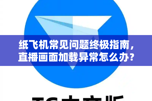 纸飞机常见问题终极指南，直播画面加载异常怎么办？
