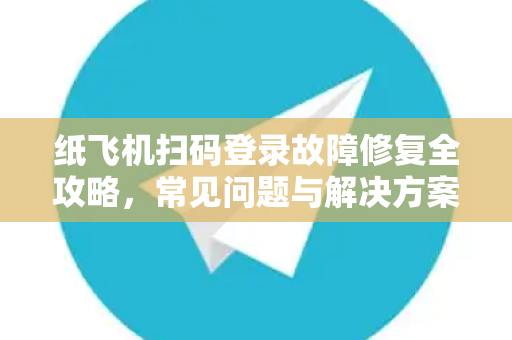 纸飞机扫码登录故障修复全攻略，常见问题与解决方案-第1张图片-纸飞机官网下载 - 安全加密的即时通讯软件 | 纸飞机官方应用