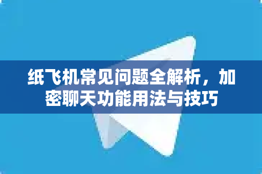 纸飞机常见问题全解析，加密聊天功能用法与技巧