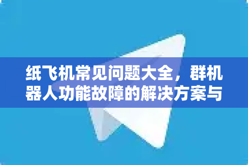 纸飞机常见问题大全，群机器人功能故障的解决方案与实用指南