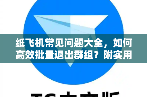 纸飞机常见问题大全，如何高效批量退出群组？附实用技巧